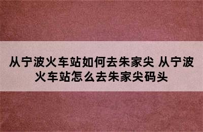 从宁波火车站如何去朱家尖 从宁波火车站怎么去朱家尖码头